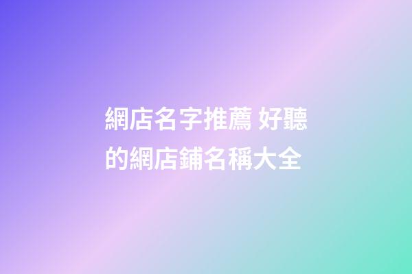 網店名字推薦 好聽的網店鋪名稱大全